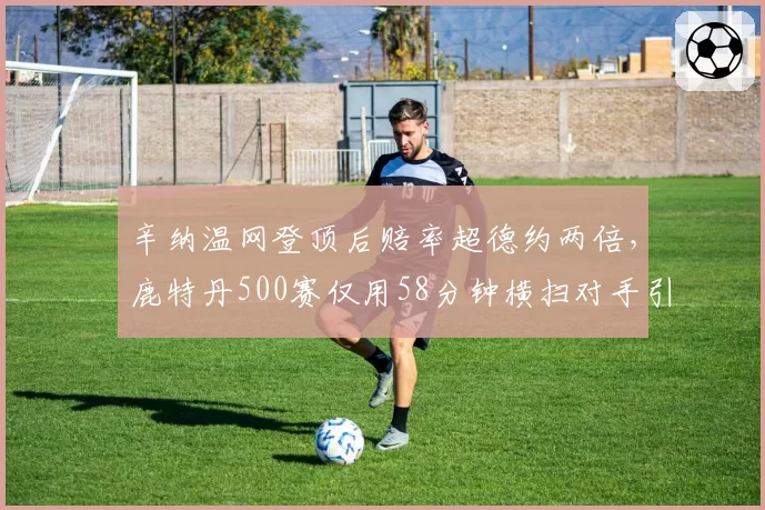 辛纳温网登顶后赔率超德约两倍,鹿特丹500赛仅用58分钟横扫对手引“放水”猜疑