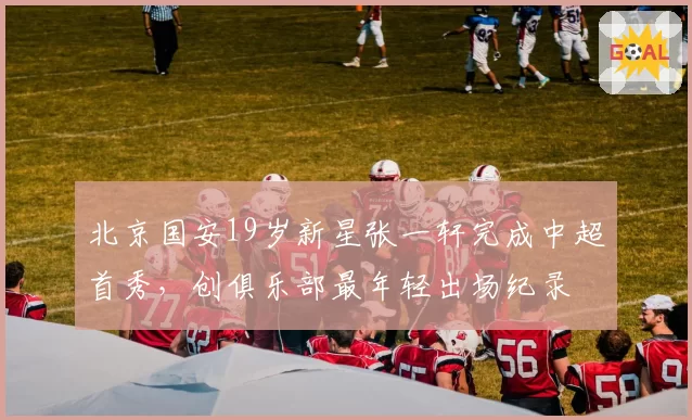 北京国安19岁新星张一轩完成中超首秀,创俱乐部最年轻出场纪录