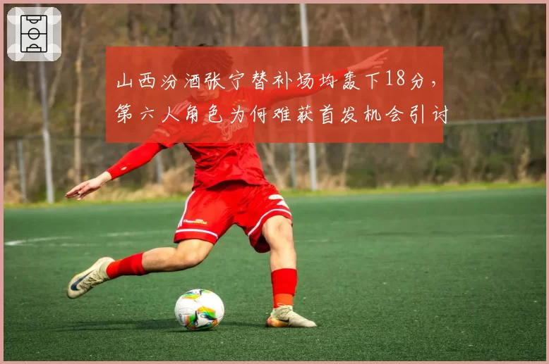 山西汾酒张宁替补场均轰下18分，第六人角色为何难获首发机会引讨论