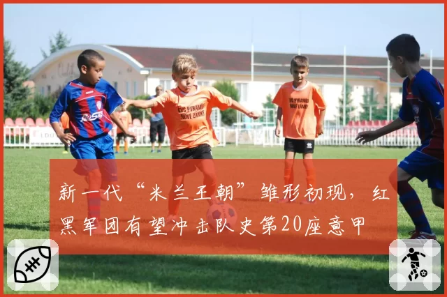新一代“米兰王朝”雏形初现,红黑军团有望冲击队史第20座意甲