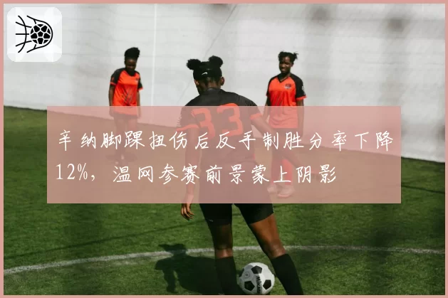 辛纳脚踝扭伤后反手制胜分率下降12%，温网参赛前景蒙上阴影