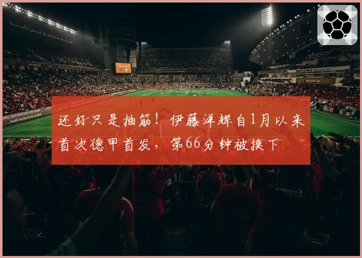 还好只是抽筋！伊藤洋辉自1月以来首次德甲首发，第66分钟被换下