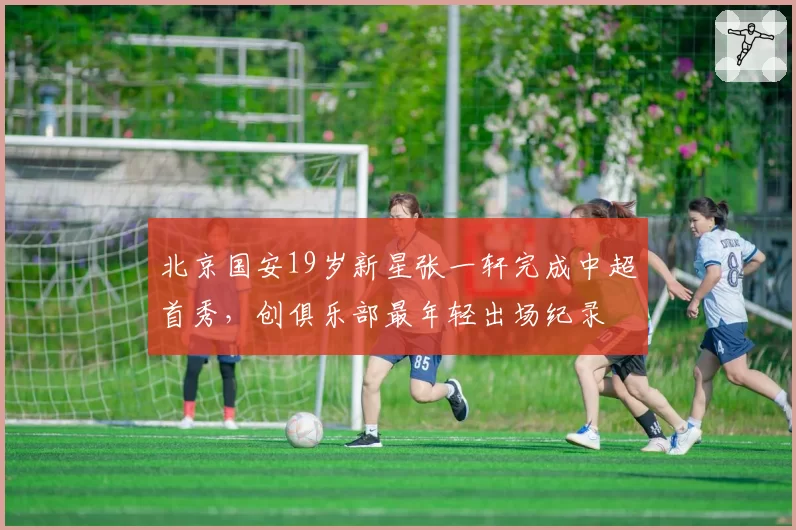 北京国安19岁新星张一轩完成中超首秀,创俱乐部最年轻出场纪录