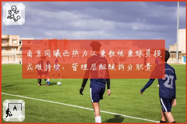 南京同曦西热力江兼教练兼球员模式难持续，管理层酝酿拆分职责