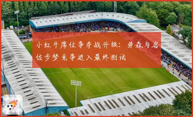 小红牛席位争夺战升级:劳森与岩佐步梦竞争进入最终测试