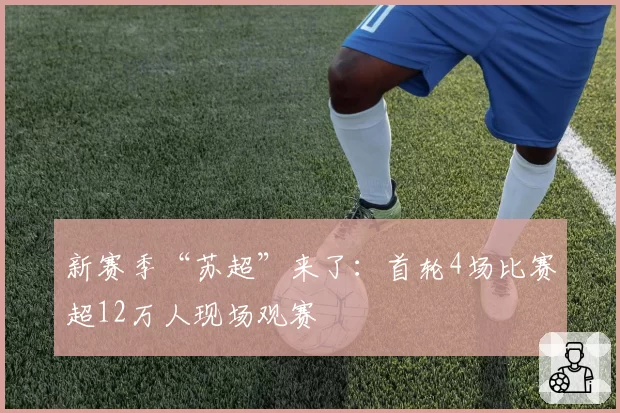 新赛季“苏超”来了：首轮4场比赛超12万人现场观赛