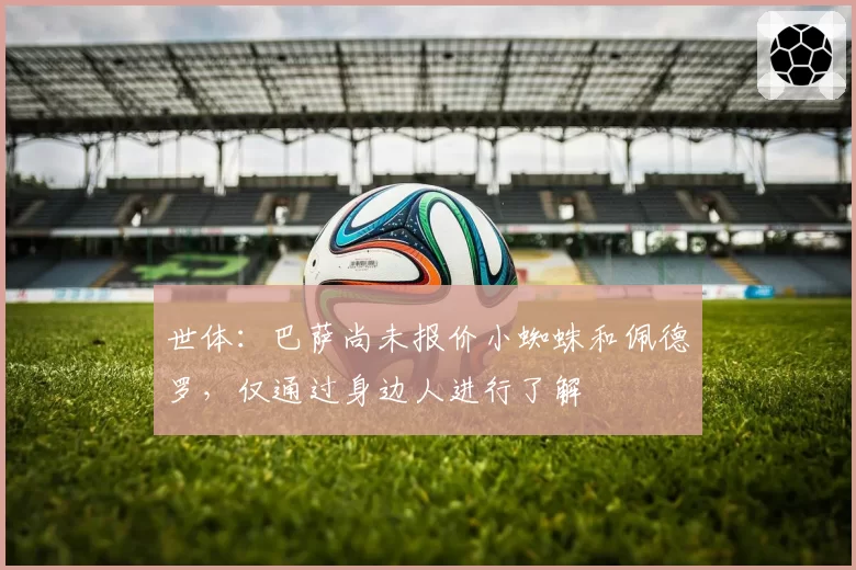 世体：巴萨尚未报价小蜘蛛和佩德罗，仅通过身边人进行了解