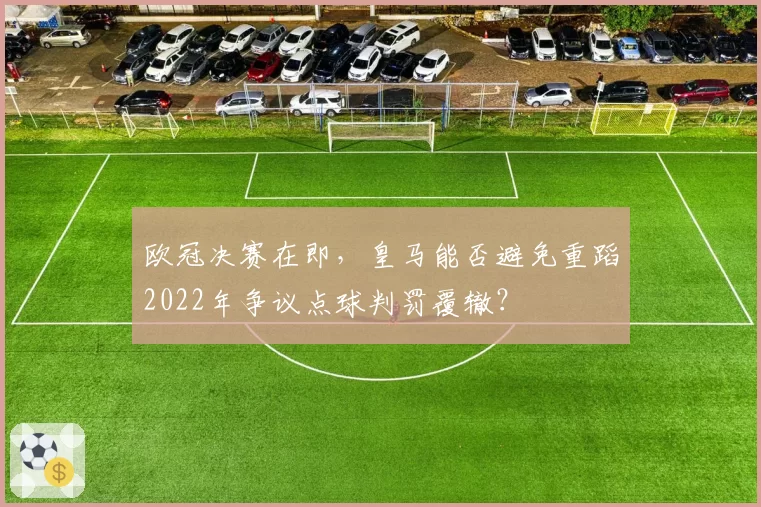 欧冠决赛在即,皇马能否避免重蹈2022年争议点球判罚覆辙?