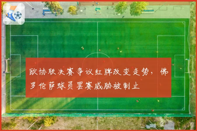 欧协联决赛争议红牌改变走势,佛罗伦萨球员罢赛威胁被制止