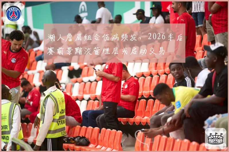 湖人詹眉组合伤病频发，2026季后赛前景黯淡管理层或启动交易