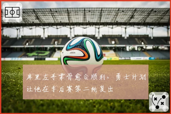 库里左手掌骨愈合顺利，勇士计划让他在季后赛第二轮复出