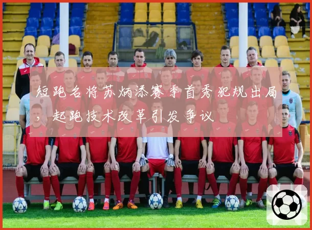 短跑名将苏炳添赛季首秀犯规出局，起跑技术改革引发争议
