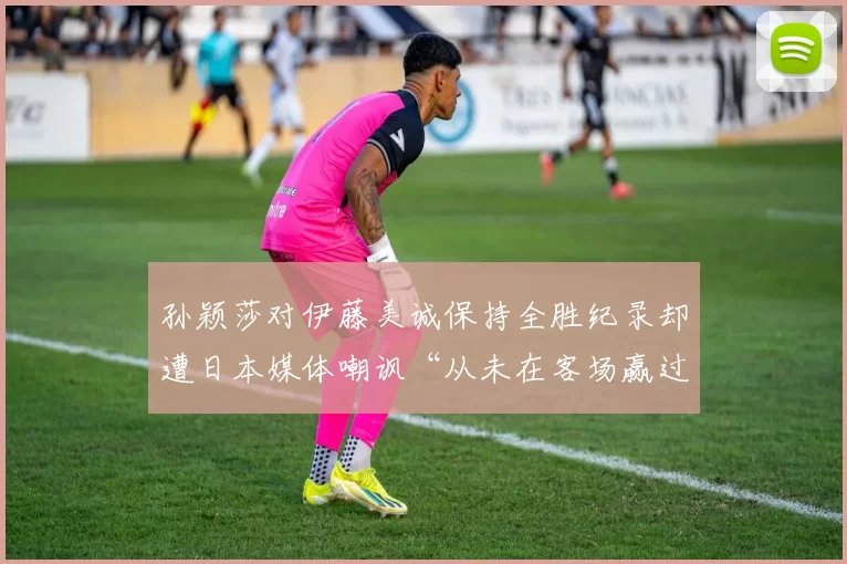 孙颖莎对伊藤美诚保持全胜纪录却遭日本媒体嘲讽“从未在客场赢过”