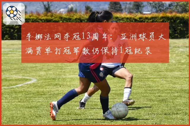 李娜法网夺冠13周年：亚洲球员大满贯单打冠军数仍保持1冠纪录