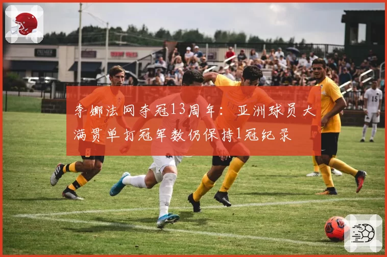 李娜法网夺冠13周年：亚洲球员大满贯单打冠军数仍保持1冠纪录