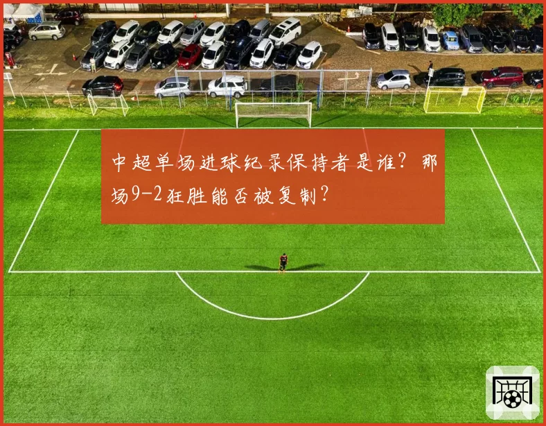 中超单场进球纪录保持者是谁?那场9-2狂胜能否被复制?