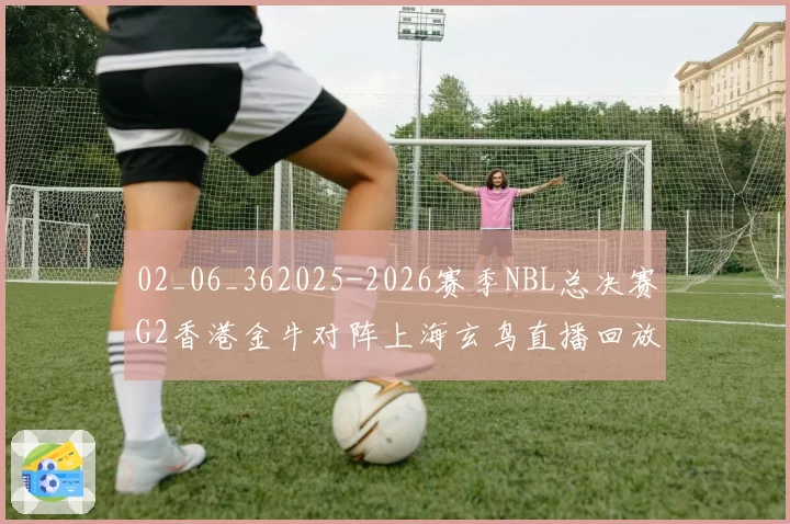 02_06_362025-2026赛季NBL总决赛G2香港金牛对阵上海玄鸟直播回放