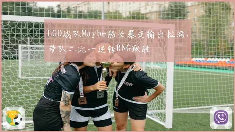 LGD战队Maybe船长暴走输出拉满,带队二比一逆转RNG取胜