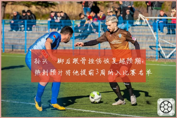 孙兴慜脚后跟骨挫伤恢复超预期,热刺预计将他提前3周纳入比赛名单