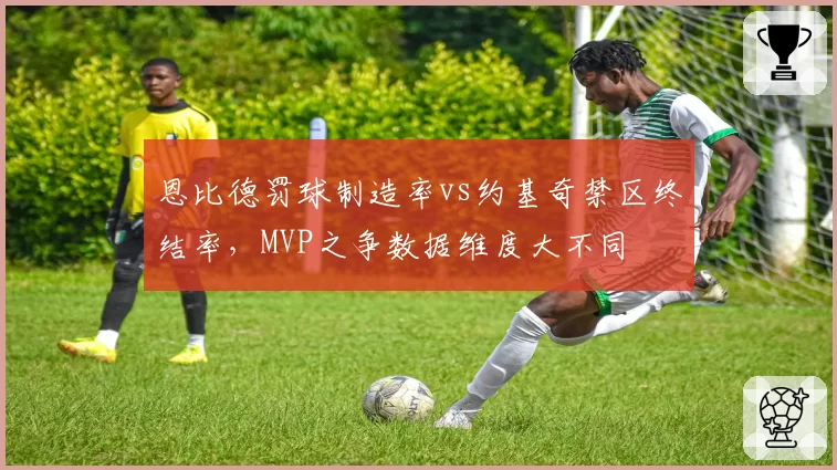 恩比德罚球制造率vs约基奇禁区终结率,MVP之争数据维度大不同