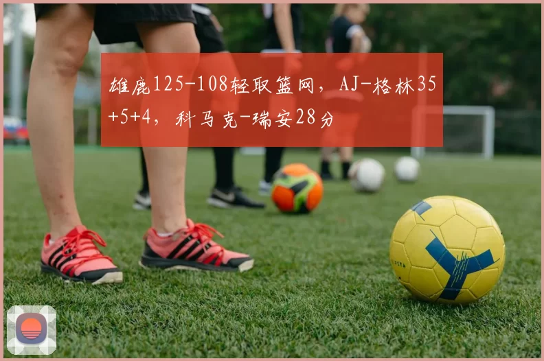 雄鹿125-108轻取篮网，AJ-格林35+5+4，科马克-瑞安28分