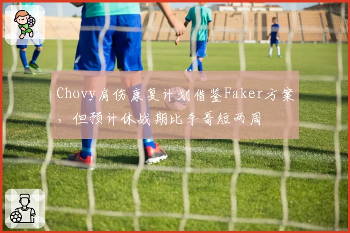 Chovy肩伤康复计划借鉴Faker方案,但预计休战期比李哥短两周