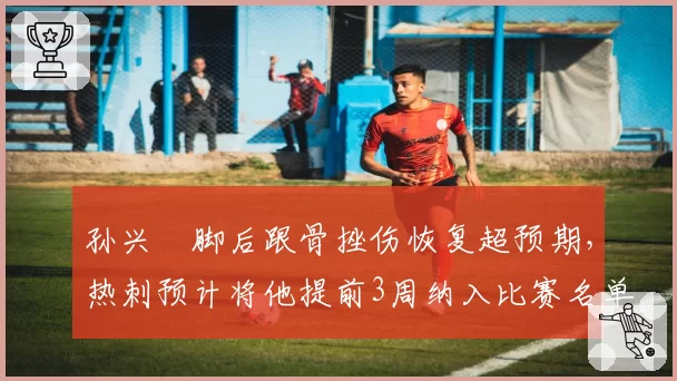 孙兴慜脚后跟骨挫伤恢复超预期,热刺预计将他提前3周纳入比赛名单