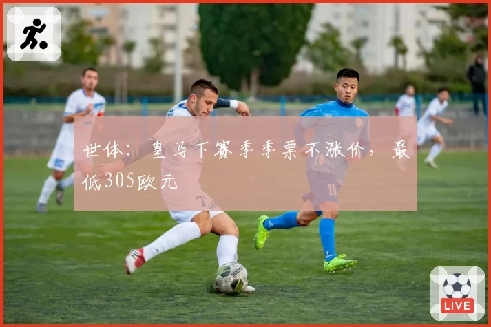 世体:皇马下赛季季票不涨价,最低305欧元