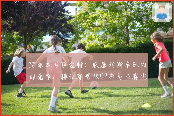 阿尔本与萨金特：威廉姆斯车队内部竞争，排位赛晋级Q2率与正赛完赛位置对比