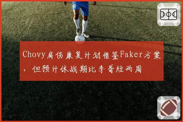 Chovy肩伤康复计划借鉴Faker方案,但预计休战期比李哥短两周