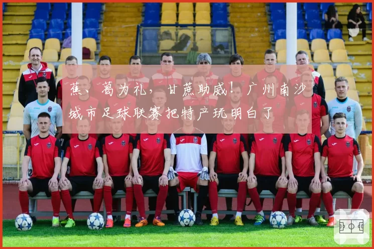 蕉、葛为礼,甘蔗助威!广州南沙城市足球联赛把特产玩明白了