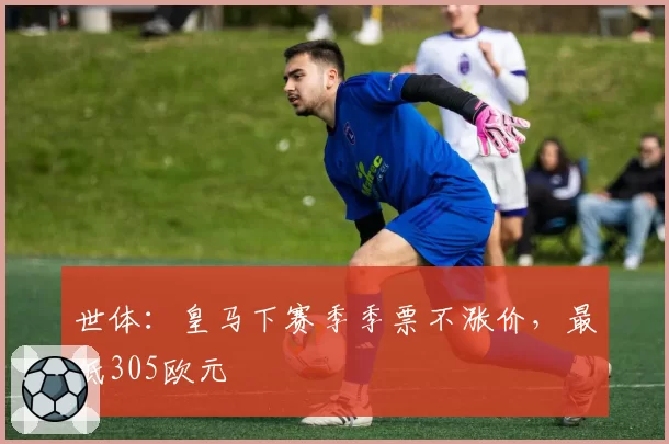 世体:皇马下赛季季票不涨价,最低305欧元