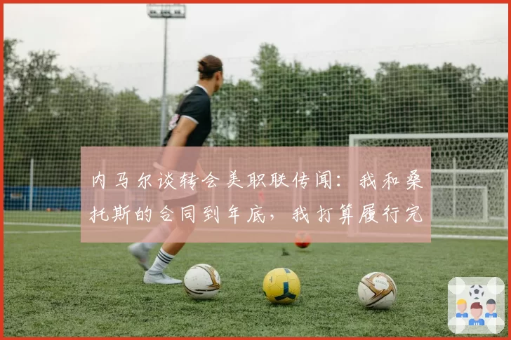 内马尔谈转会美职联传闻：我和桑托斯的合同到年底，我打算履行完