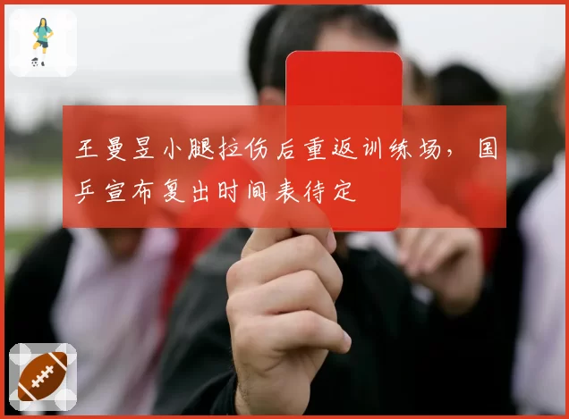 王曼昱小腿拉伤后重返训练场,国乒宣布复出时间表待定