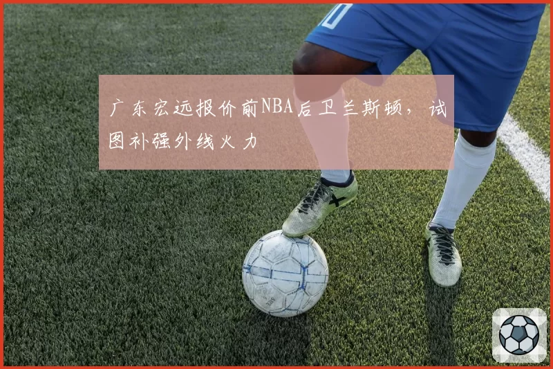 广东宏远报价前NBA后卫兰斯顿,试图补强外线火力