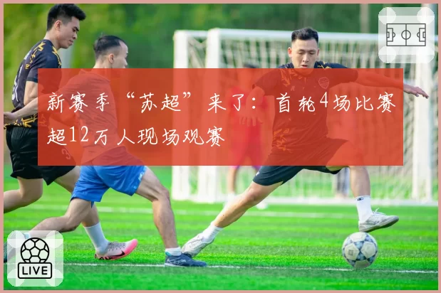 新赛季“苏超”来了：首轮4场比赛超12万人现场观赛