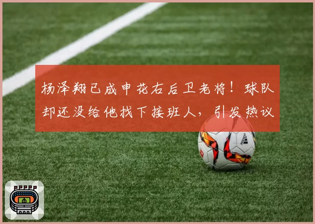 杨泽翔已成申花右后卫老将！球队却还没给他找下接班人，引发热议