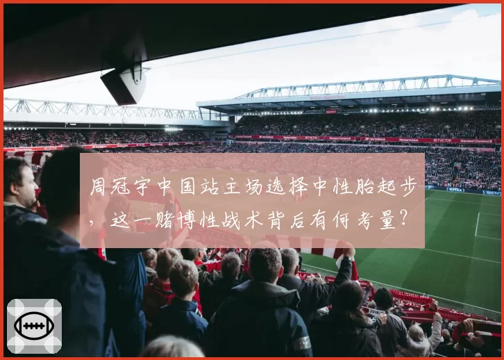 周冠宇中国站主场选择中性胎起步，这一赌博性战术背后有何考量？