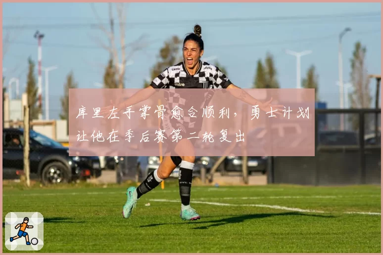库里左手掌骨愈合顺利，勇士计划让他在季后赛第二轮复出