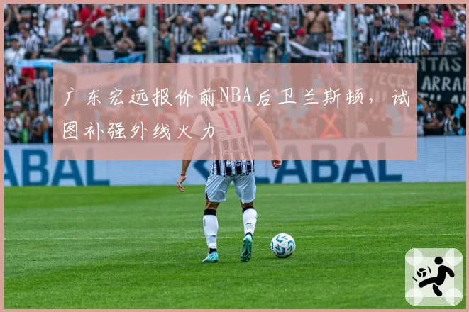 广东宏远报价前NBA后卫兰斯顿,试图补强外线火力