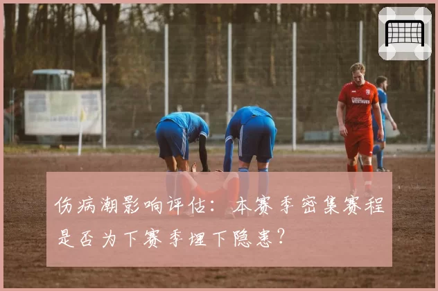 伤病潮影响评估：本赛季密集赛程是否为下赛季埋下隐患？