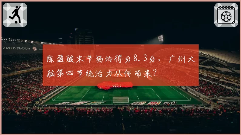 陈盈骏末节场均得分8.3分，广州大脑第四节统治力从何而来？