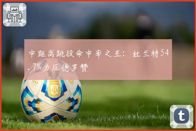 中距离跳投命中率之王：杜兰特54.7%力压德罗赞