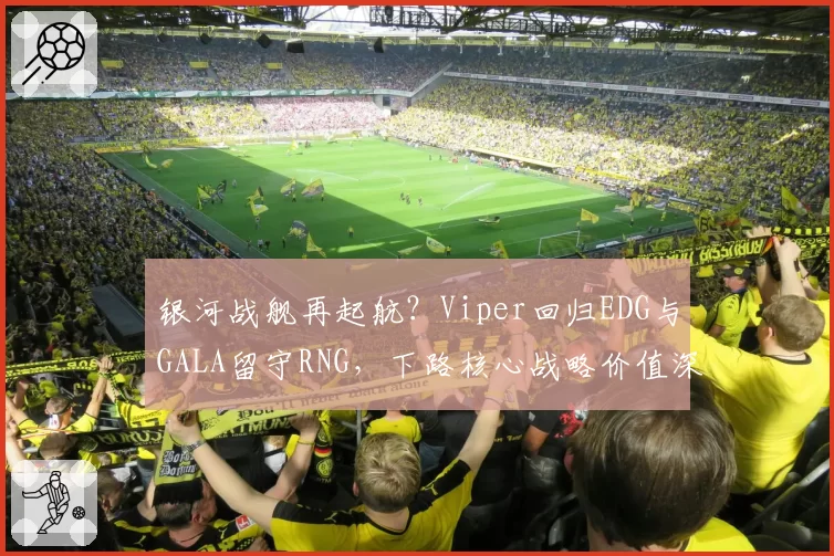 银河战舰再起航？Viper回归EDG与GALA留守RNG，下路核心战略价值深度剖析