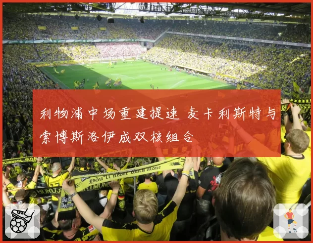 利物浦中场重建提速 麦卡利斯特与索博斯洛伊成双核组合