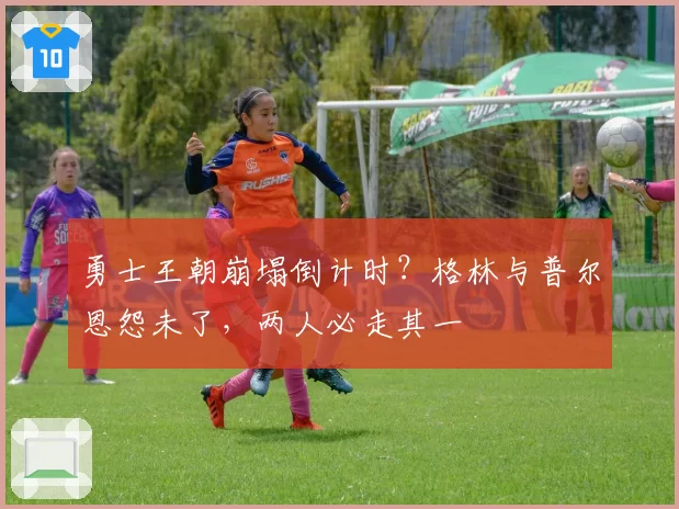 勇士王朝崩塌倒计时?格林与普尔恩怨未了,两人必走其一