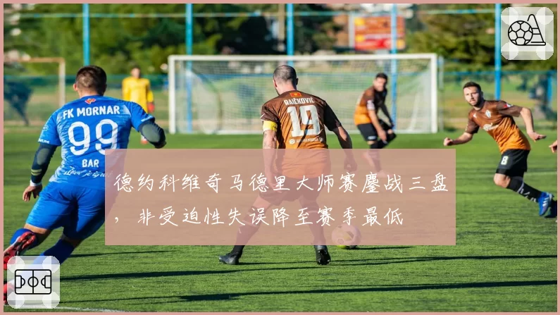 德约科维奇马德里大师赛鏖战三盘,非受迫性失误降至赛季最低