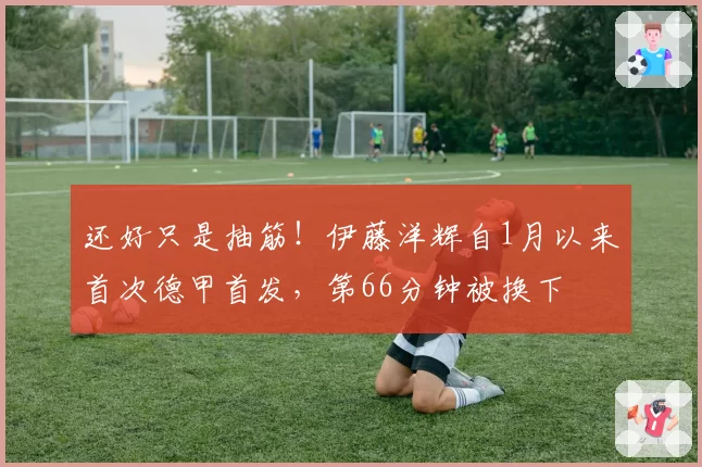 还好只是抽筋！伊藤洋辉自1月以来首次德甲首发，第66分钟被换下