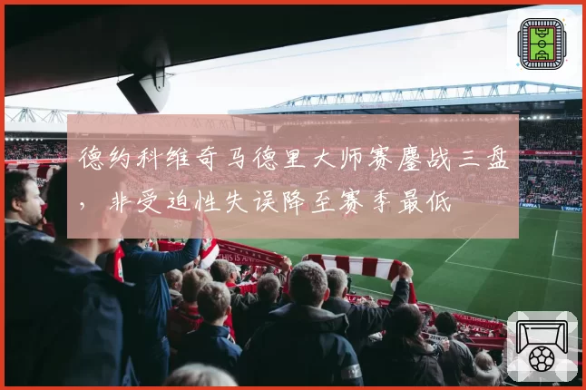 德约科维奇马德里大师赛鏖战三盘,非受迫性失误降至赛季最低